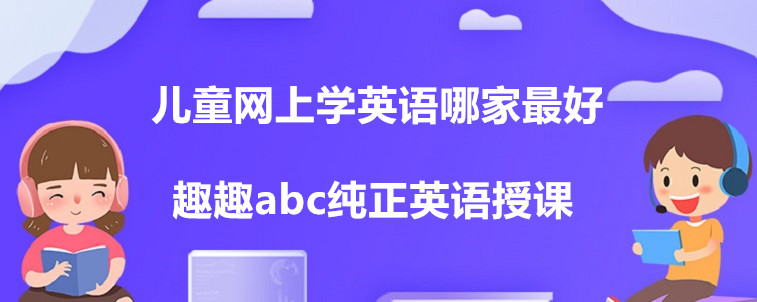 兒童網(wǎng)上學(xué)英語哪家最好？這四家機(jī)構(gòu)家長你們怎么選？